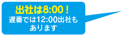 出社は8:00！遅番では12:00出社もあります