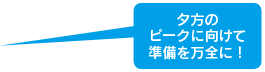 夕方のピークに向けて準備を万全に！