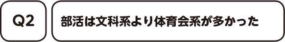 Q2. 部活は文科系より体育会系が多かった