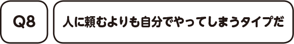 Q8. 人に頼むよりも自分でやってしまうタイプだ