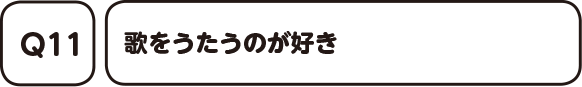 Q11. 歌をうたうのが好き