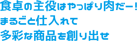 食卓の主役はやっぱり肉だー！まるごと仕入れて多彩な商品を創り出せ