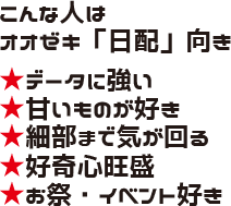 こんな人はオオゼキ「日配」向き ★データに強い ★甘いものが好き ★細部まで気が回る ★好奇心旺盛 ★お祭・イベント好き